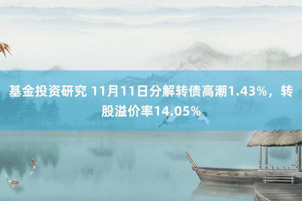 基金投资研究 11月11日分解转债高潮1.43%，转股溢价率14.05%