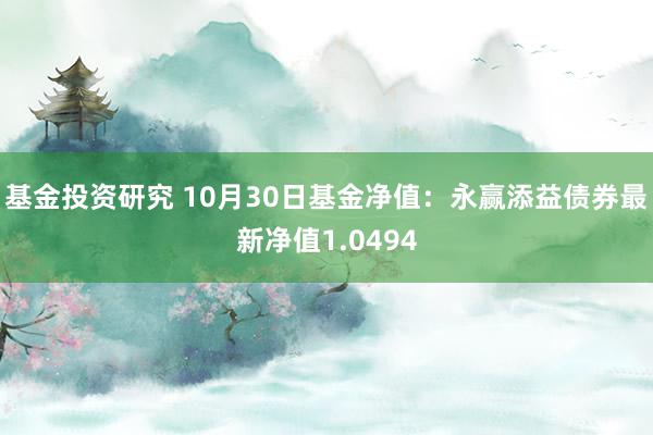 基金投资研究 10月30日基金净值：永赢添益债券最新净值1.0494