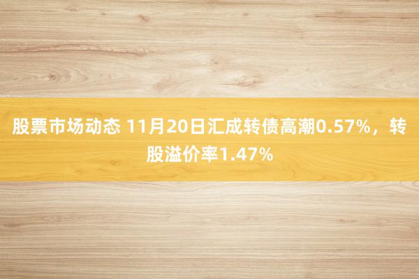 股票市场动态 11月20日汇成转债高潮0.57%，转股溢价率1.47%