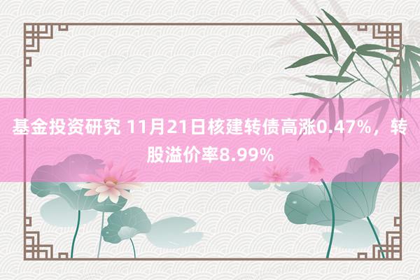 基金投资研究 11月21日核建转债高涨0.47%，转股溢价率8.99%