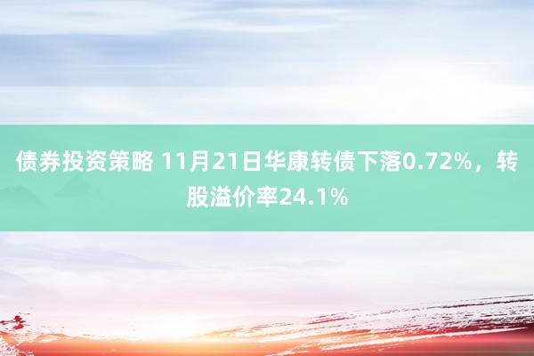 债券投资策略 11月21日华康转债下落0.72%，转股溢价率24.1%