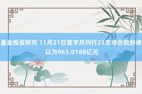 基金投资研究 11月21日寰宇共刊行23支场合政府债 以为963.0188亿元