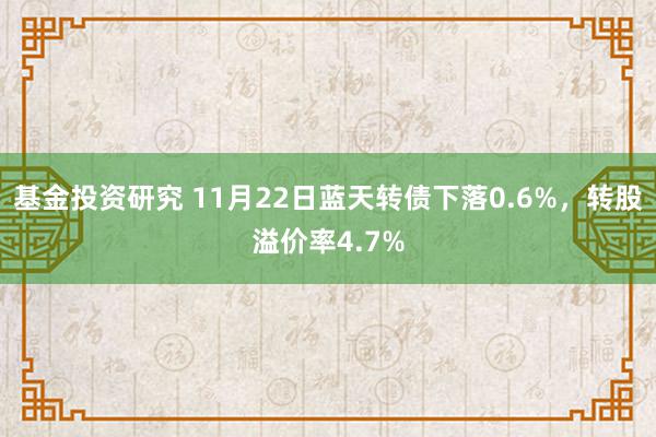 基金投资研究 11月22日蓝天转债下落0.6%，转股溢价率4.7%