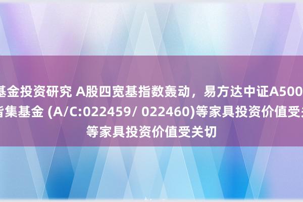 基金投资研究 A股四宽基指数轰动，易方达中证A500ETF皆集基金 (A/C:022459/ 022460)等家具投资价值受关切