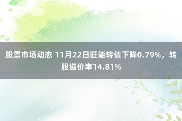 股票市场动态 11月22日旺能转债下降0.79%，转股溢价率14.81%