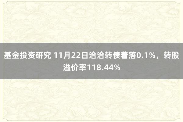 基金投资研究 11月22日洽洽转债着落0.1%，转股溢价率118.44%