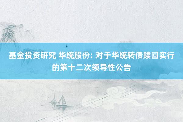 基金投资研究 华统股份: 对于华统转债赎回实行的第十二次领导性公告