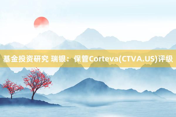 基金投资研究 瑞银：保管Corteva(CTVA.US)评级