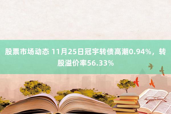 股票市场动态 11月25日冠宇转债高潮0.94%，转股溢价率56.33%