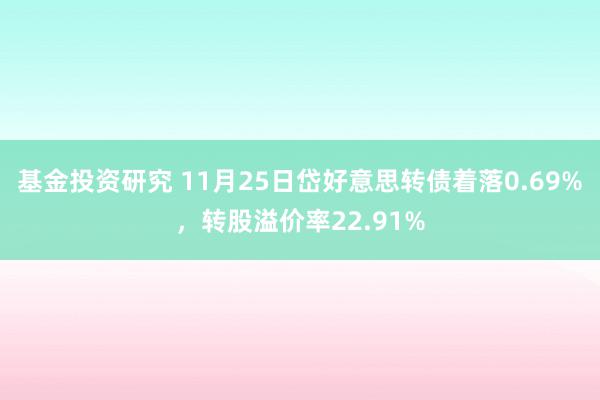 基金投资研究 11月25日岱好意思转债着落0.69%，转股溢价率22.91%