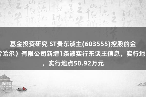 基金投资研究 ST贵东谈主(603555)控股的金鹤农业（皆皆哈尔）有限公司新增1条被实行东谈主信息，实行地点50.92万元