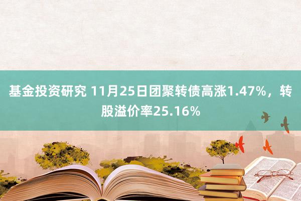 基金投资研究 11月25日团聚转债高涨1.47%，转股溢价率25.16%