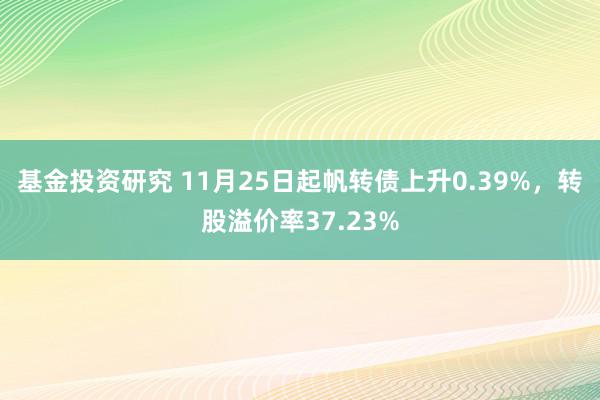 基金投资研究 11月25日起帆转债上升0.39%，转股溢价率37.23%