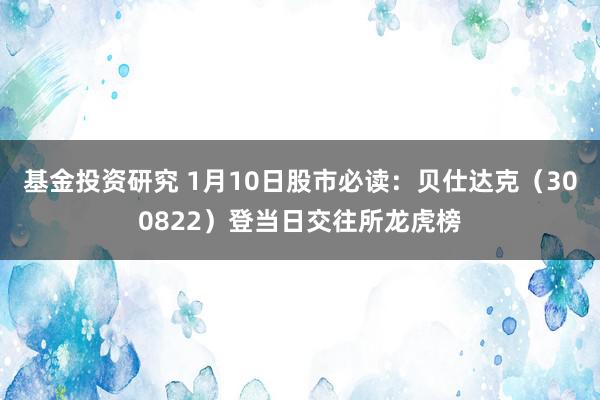 基金投资研究 1月10日股市必读：贝仕达克（300822）登当日交往所龙虎榜