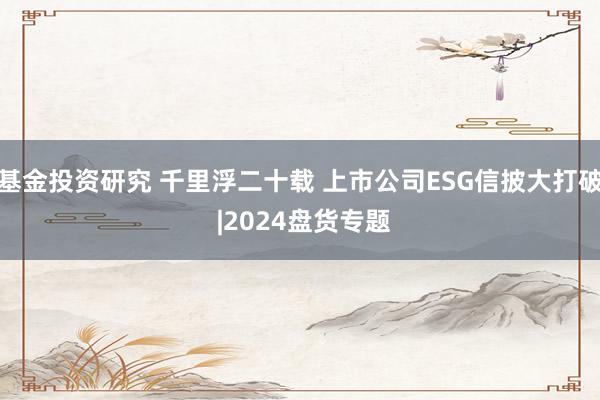 基金投资研究 千里浮二十载 上市公司ESG信披大打破 |2024盘货专题