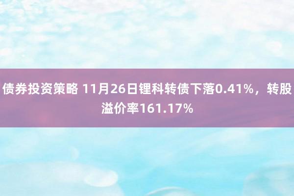 债券投资策略 11月26日锂科转债下落0.41%，转股溢价率161.17%