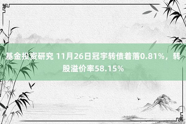 基金投资研究 11月26日冠宇转债着落0.81%，转股溢价率58.15%