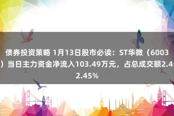 债券投资策略 1月13日股市必读：ST华微（600360）当日主力资金净流入103.49万元，占总成交额2.45%