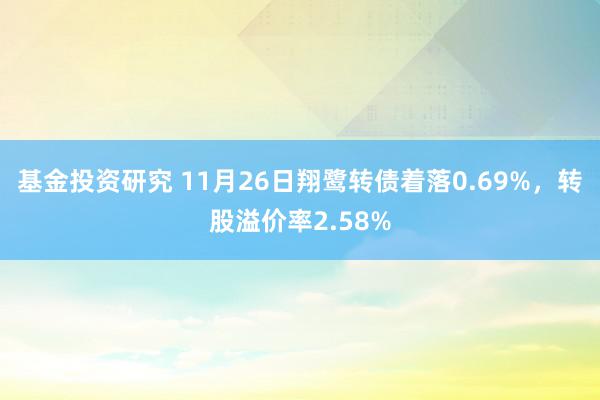 基金投资研究 11月26日翔鹭转债着落0.69%，转股溢价率2.58%