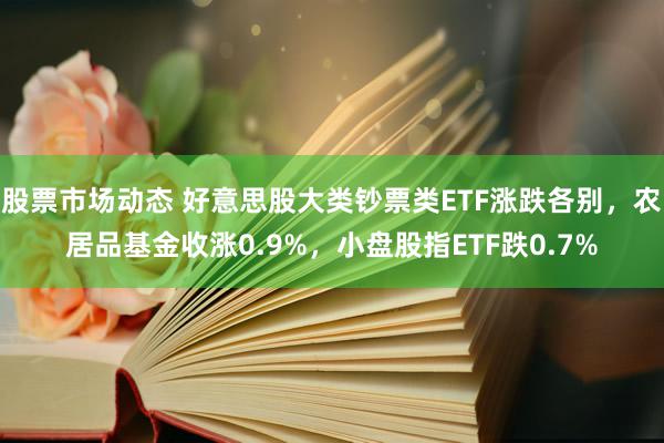 股票市场动态 好意思股大类钞票类ETF涨跌各别，农居品基金收涨0.9%，小盘股指ETF跌0.7%