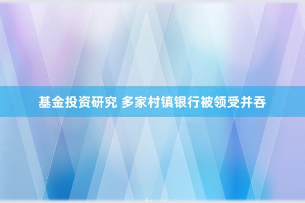 基金投资研究 多家村镇银行被领受并吞