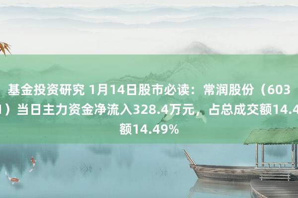 基金投资研究 1月14日股市必读：常润股份（603201）当日主力资金净流入328.4万元，占总成交额14.49%