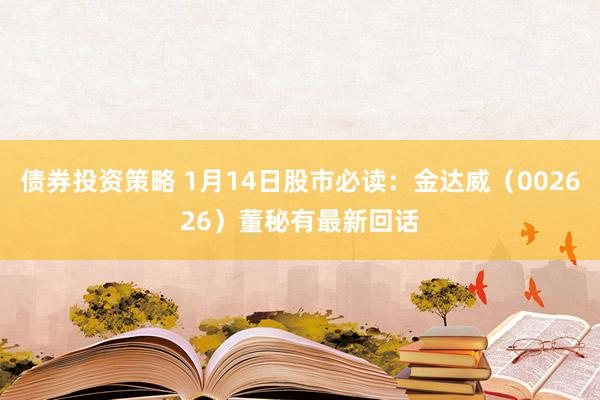 债券投资策略 1月14日股市必读：金达威（002626）董秘有最新回话