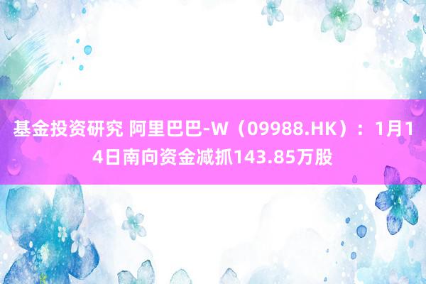 基金投资研究 阿里巴巴-W（09988.HK）：1月14日南向资金减抓143.85万股