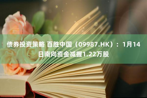 债券投资策略 百胜中国（09987.HK）：1月14日南向资金减握1.22万股