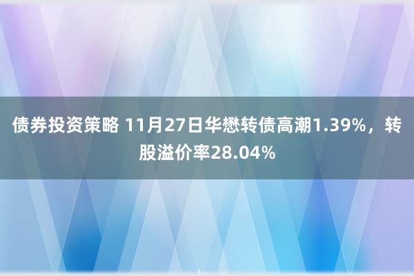 债券投资策略 11月27日华懋转债高潮1.39%，转股溢价率28.04%