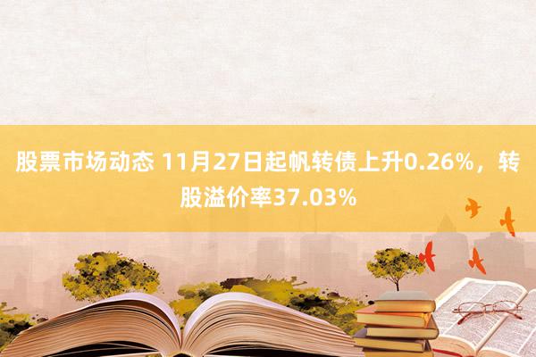 股票市场动态 11月27日起帆转债上升0.26%，转股溢价率37.03%