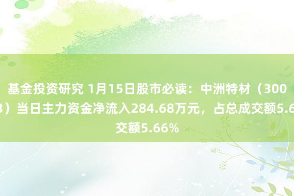 基金投资研究 1月15日股市必读：中洲特材（300963）当日主力资金净流入284.68万元，占总成交额5.66%