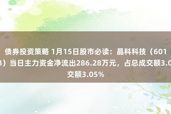 债券投资策略 1月15日股市必读：晶科科技（601778）当日主力资金净流出286.28万元，占总成交额3.05%