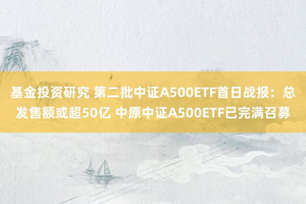 基金投资研究 第二批中证A500ETF首日战报：总发售额或超50亿 中原中证A500ETF已完满召募