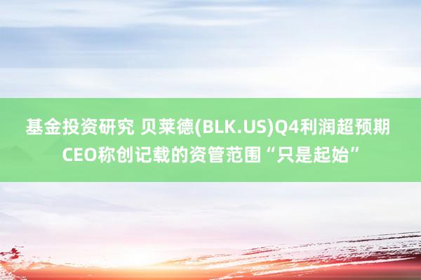 基金投资研究 贝莱德(BLK.US)Q4利润超预期 CEO称创记载的资管范围“只是起始”