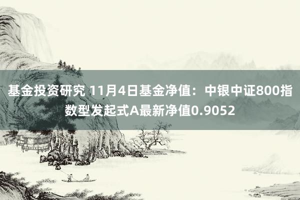 基金投资研究 11月4日基金净值：中银中证800指数型发起式A最新净值0.9052