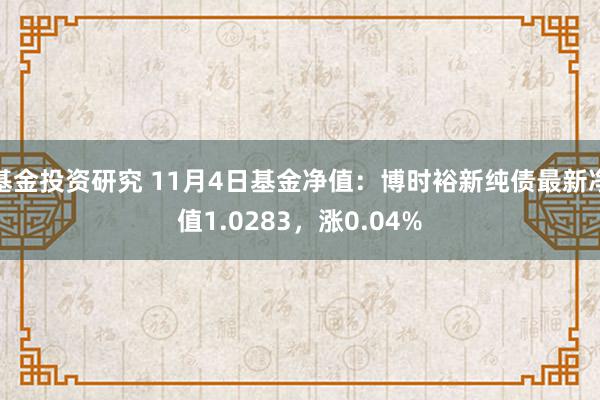 基金投资研究 11月4日基金净值：博时裕新纯债最新净值1.0283，涨0.04%