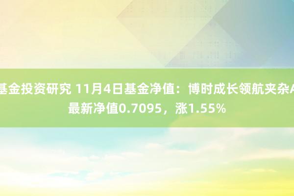 基金投资研究 11月4日基金净值：博时成长领航夹杂A最新净值0.7095，涨1.55%