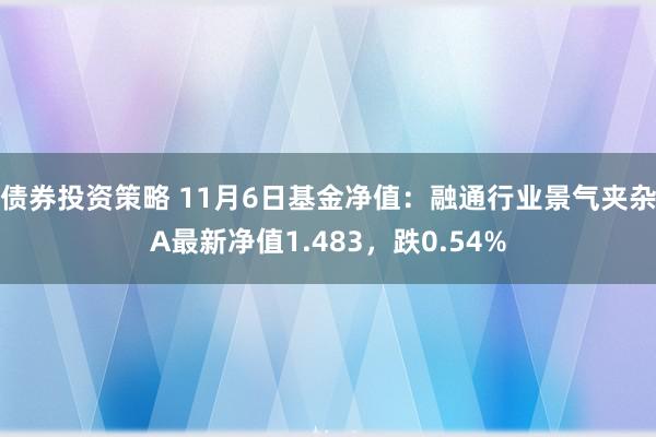 债券投资策略 11月6日基金净值：融通行业景气夹杂A最新净值1.483，跌0.54%