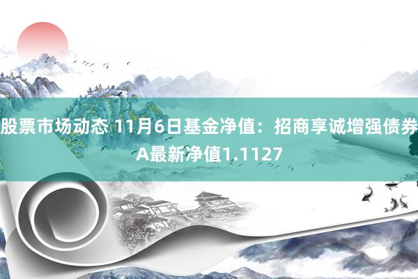 股票市场动态 11月6日基金净值：招商享诚增强债券A最新净值1.1127