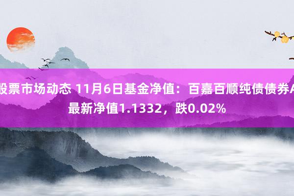 股票市场动态 11月6日基金净值：百嘉百顺纯债债券A最新净值1.1332，跌0.02%