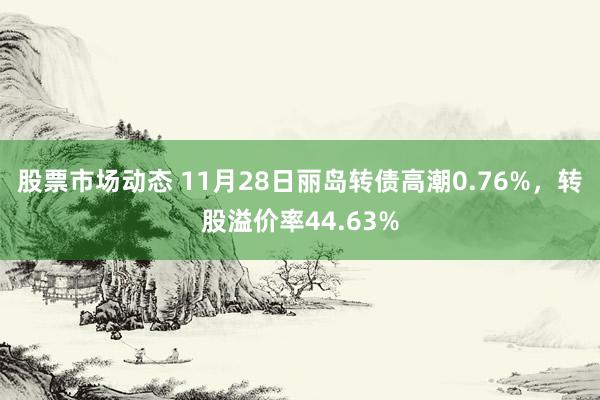 股票市场动态 11月28日丽岛转债高潮0.76%，转股溢价率44.63%