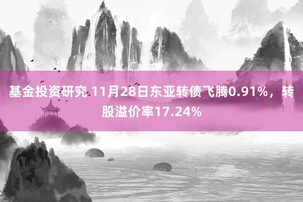 基金投资研究 11月28日东亚转债飞腾0.91%，转股溢价率17.24%