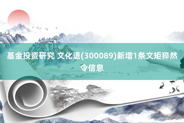 基金投资研究 文化退(300089)新增1条文矩猝然令信息