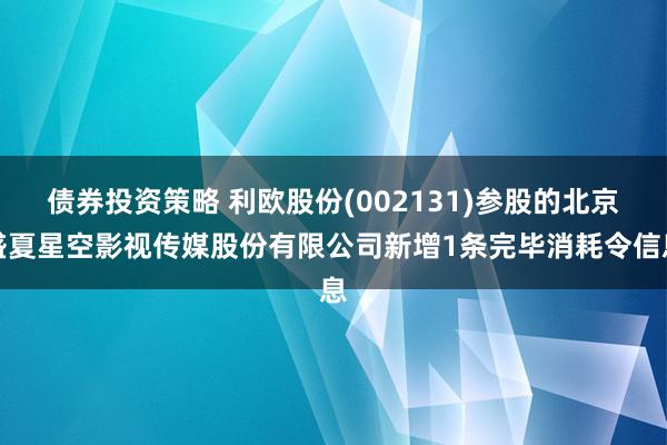 债券投资策略 利欧股份(002131)参股的北京盛夏星空影视传媒股份有限公司新增1条完毕消耗令信息