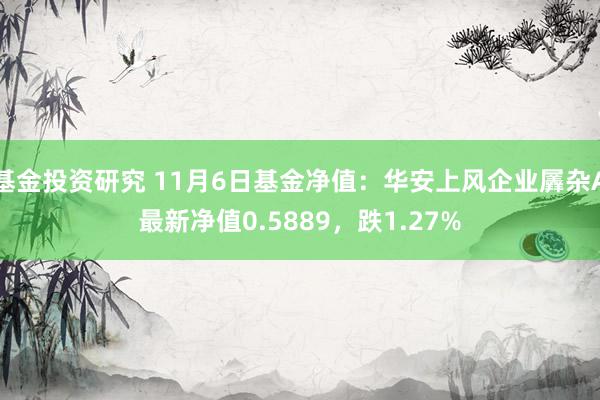 基金投资研究 11月6日基金净值：华安上风企业羼杂A最新净值0.5889，跌1.27%