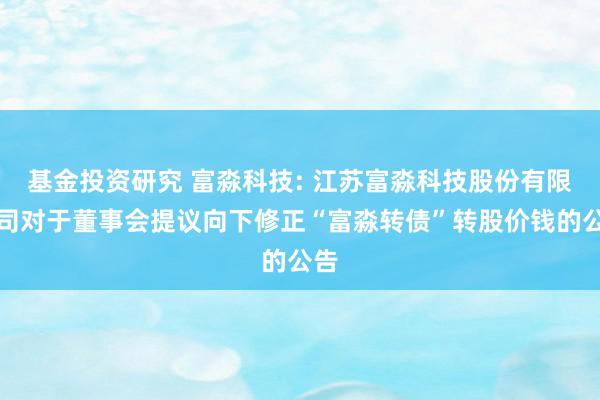 基金投资研究 富淼科技: 江苏富淼科技股份有限公司对于董事会提议向下修正“富淼转债”转股价钱的公告