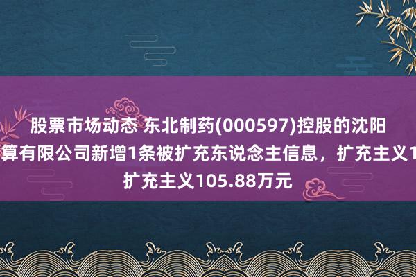 股票市场动态 东北制药(000597)控股的沈阳东北制药计算有限公司新增1条被扩充东说念主信息，扩充主义105.88万元