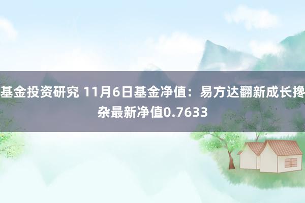 基金投资研究 11月6日基金净值：易方达翻新成长搀杂最新净值0.7633