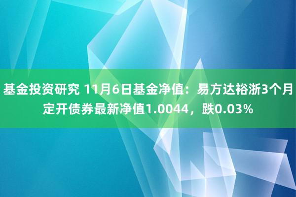 基金投资研究 11月6日基金净值：易方达裕浙3个月定开债券最新净值1.0044，跌0.03%